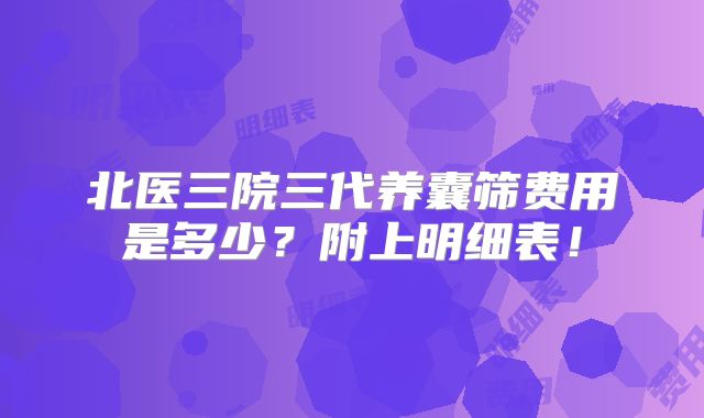 北医三院三代养囊筛费用是多少?附上明细表!