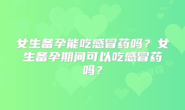 女生备孕能吃感冒药吗？女生备孕期间可以吃感冒药吗？