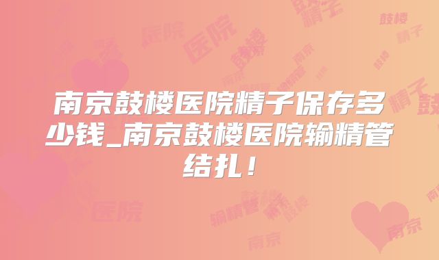 南京鼓楼医院精子保存多少钱_南京鼓楼医院输精管结扎!