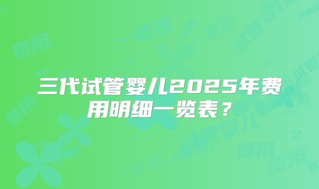 三代试管婴儿2025年费用明细一览表？
