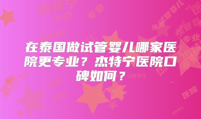 在泰国做试管婴儿哪家医院更专业？杰特宁医院口碑如何？