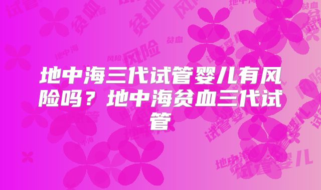 地中海三代试管婴儿有风险吗？地中海贫血三代试管
