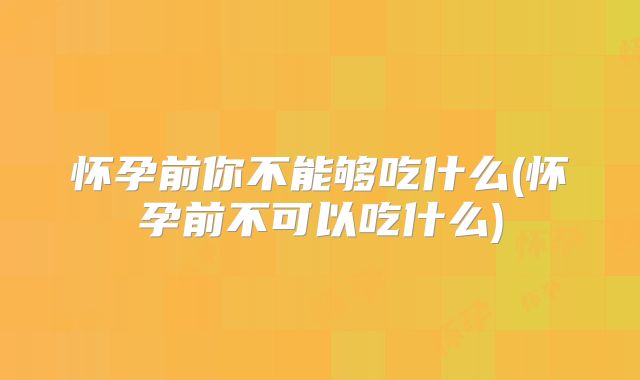 怀孕前你不能够吃什么(怀孕前不可以吃什么)