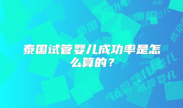 泰国试管婴儿成功率是怎么算的?