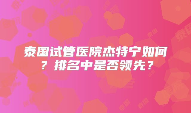 泰国试管医院杰特宁如何?排名中是否领先?