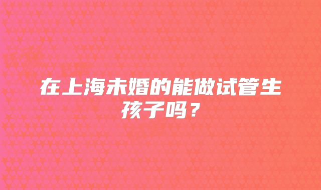在上海未婚的能做试管生孩子吗？