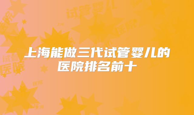上海能做三代试管婴儿的医院排名前十