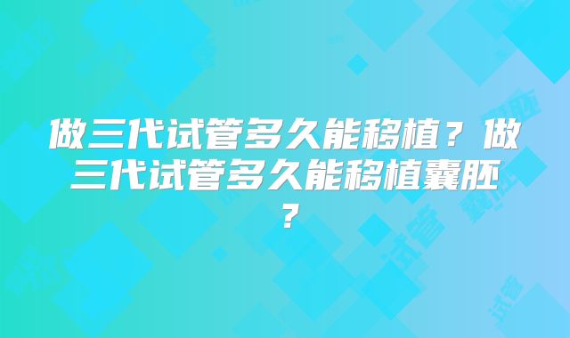 做三代试管多久能移植？做三代试管多久能移植囊胚？