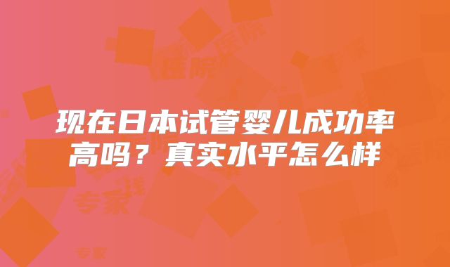 现在日本试管婴儿成功率高吗?真实水平怎么样
