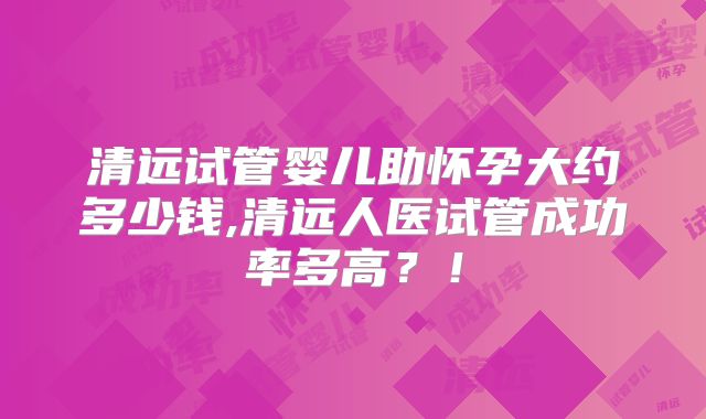 清远试管婴儿助怀孕大约多少钱,清远人医试管成功率多高?!