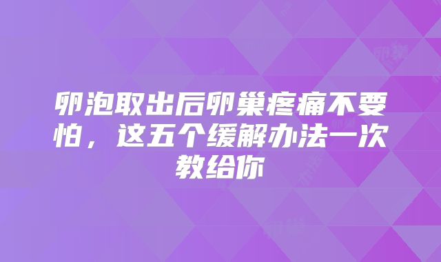 卵泡取出后卵巢疼痛不要怕，这五个缓解办法一次教给你