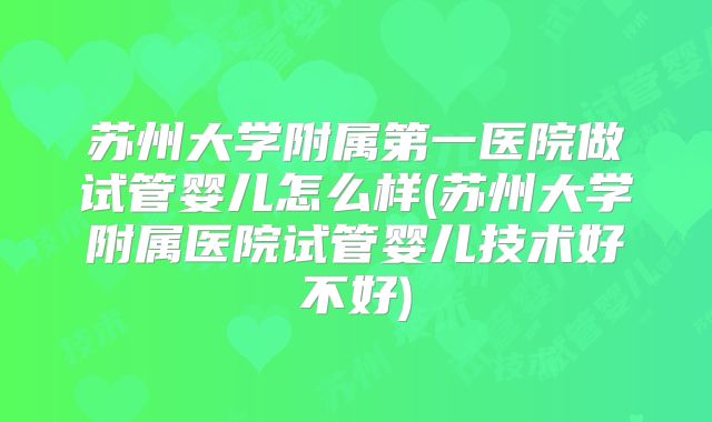 苏州大学附属第一医院做试管婴儿怎么样(苏州大学附属医院试管婴儿技术好不好)