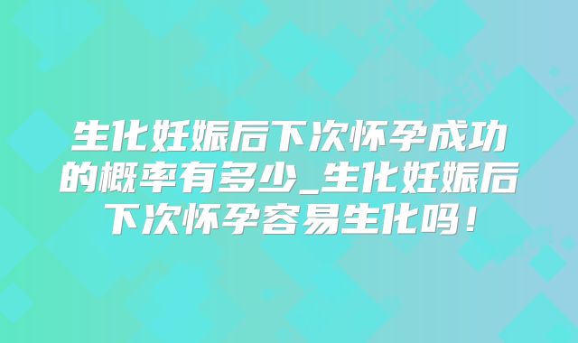 生化妊娠后下次怀孕成功的概率有多少_生化妊娠后下次怀孕容易生化吗！