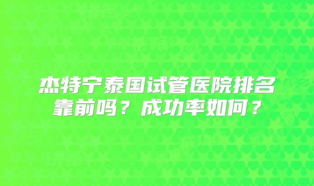 杰特宁泰国试管医院排名靠前吗？成功率如何？