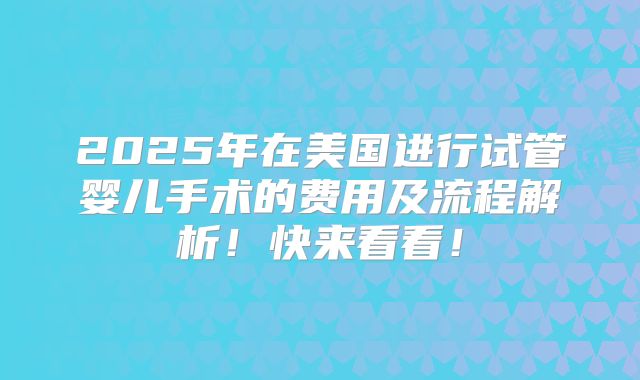 2025年在美国进行试管婴儿手术的费用及流程解析!快来看看!