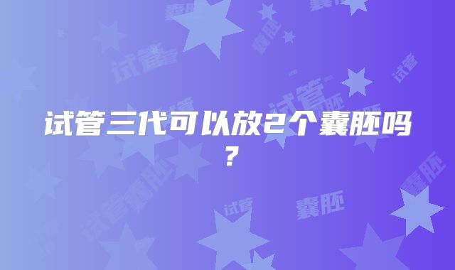 试管三代可以放2个囊胚吗？