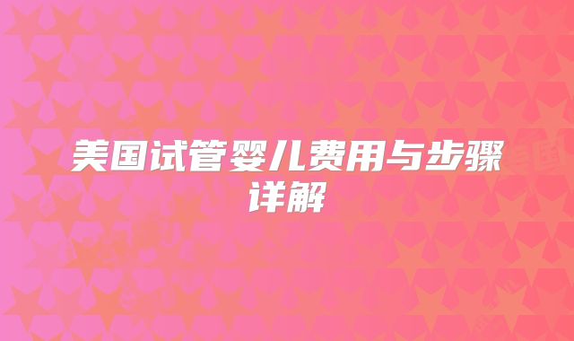 美国试管婴儿费用与步骤详解