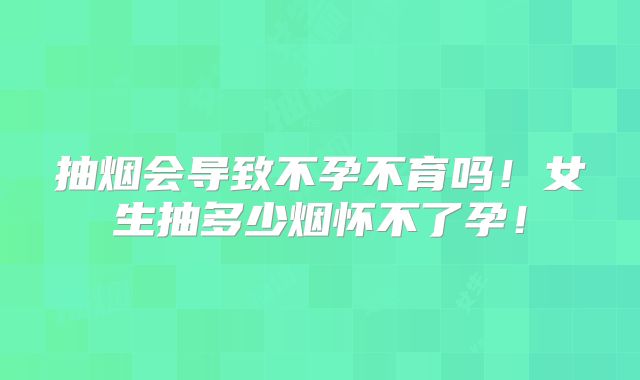 抽烟会导致不孕不育吗！女生抽多少烟怀不了孕！