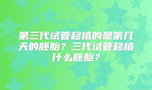 第三代试管移植的是第几天的胚胎？三代试管移植什么胚胎？