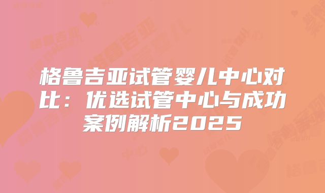格鲁吉亚试管婴儿中心对比：优选试管中心与成功案例解析2025