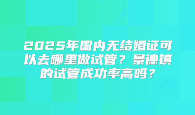 2025年国内无结婚证可以去哪里做试管？景德镇的试管成功率高吗？