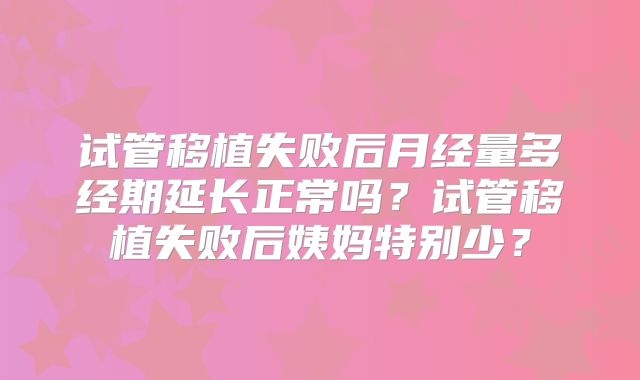 试管移植失败后月经量多经期延长正常吗？试管移植失败后姨妈特别少？