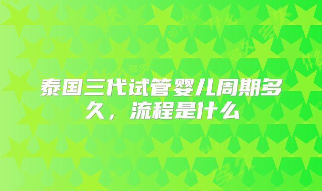 泰国三代试管婴儿周期多久，流程是什么