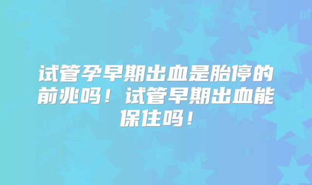 试管孕早期出血是胎停的前兆吗！试管早期出血能保住吗！