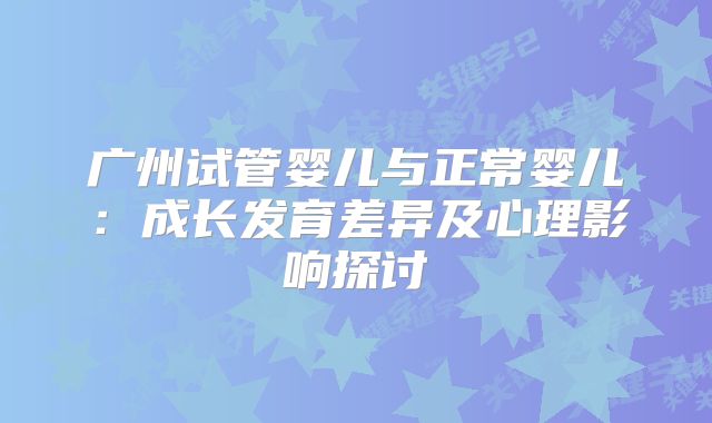 广州试管婴儿与正常婴儿:成长发育差异及心理影响探讨