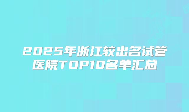 2025年浙江较出名试管医院TOP10名单汇总