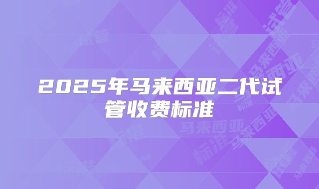 2025年马来西亚二代试管收费标准