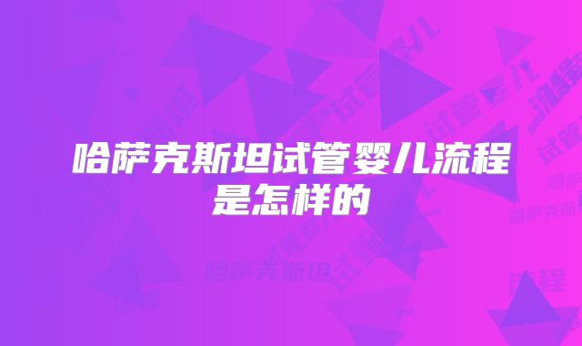 哈萨克斯坦试管婴儿流程是怎样的