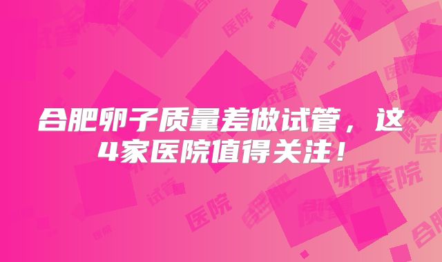 合肥卵子质量差做试管，这4家医院值得关注！