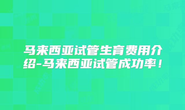 马来西亚试管生育费用介绍-马来西亚试管成功率!