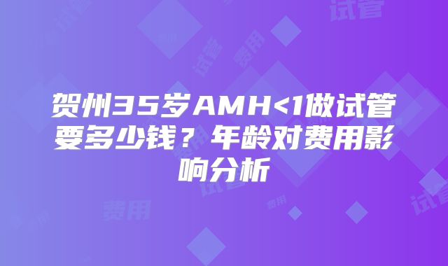 贺州35岁AMH<1做试管要多少钱？年龄对费用影响分析