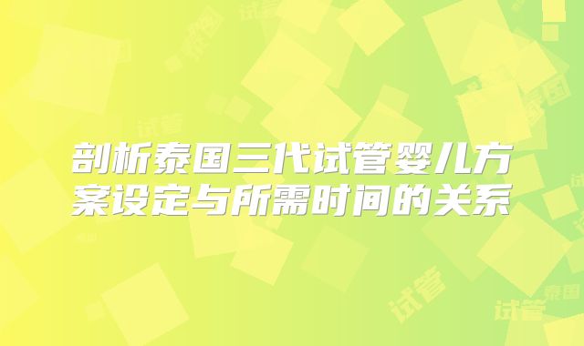剖析泰国三代试管婴儿方案设定与所需时间的关系