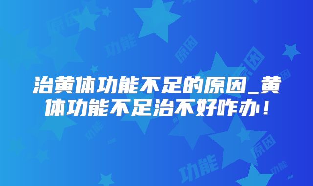 治黄体功能不足的原因_黄体功能不足治不好咋办！