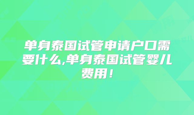 单身泰国试管申请户口需要什么,单身泰国试管婴儿费用！