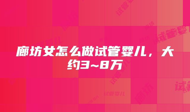 廊坊女怎么做试管婴儿,大约3~8万