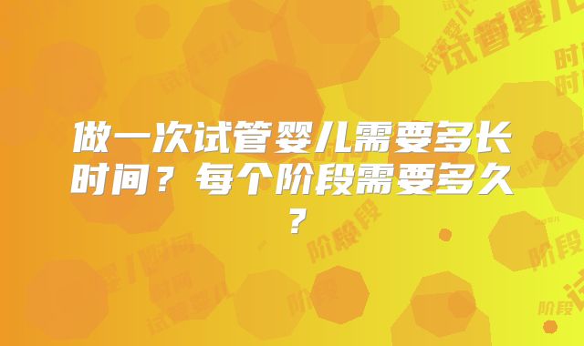 做一次试管婴儿需要多长时间?每个阶段需要多久?