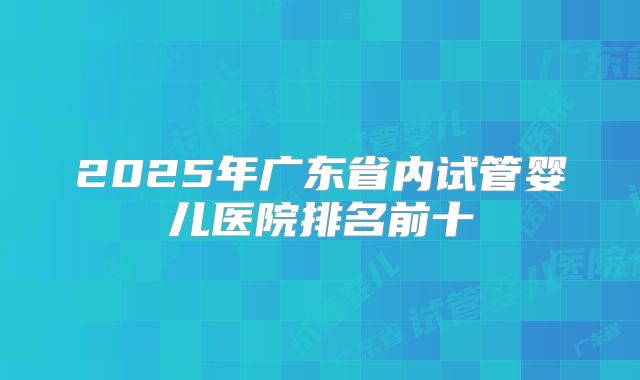 2025年广东省内试管婴儿医院排名前十