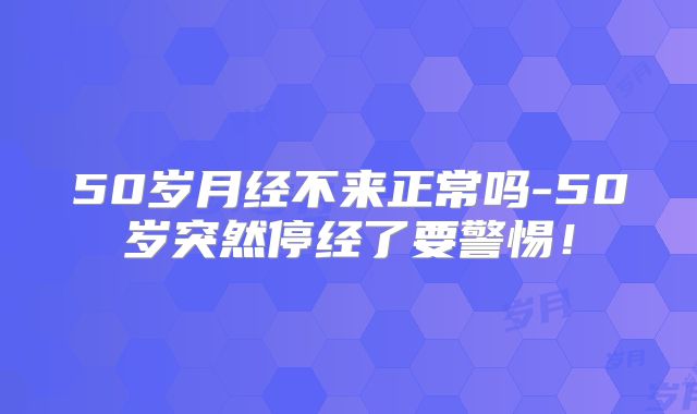 50岁月经不来正常吗-50岁突然停经了要警惕!