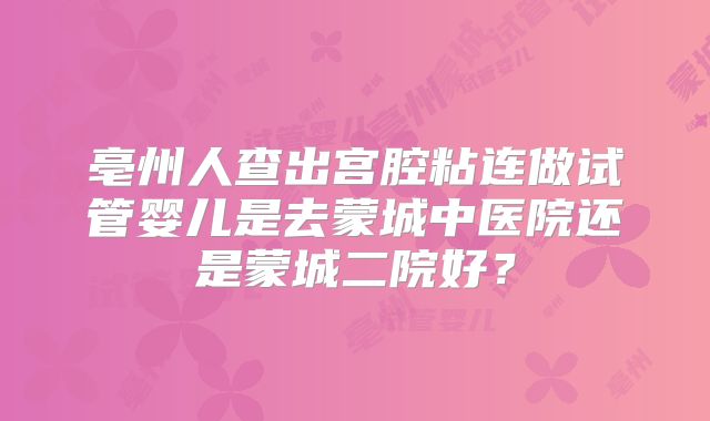 亳州人查出宫腔粘连做试管婴儿是去蒙城中医院还是蒙城二院好？