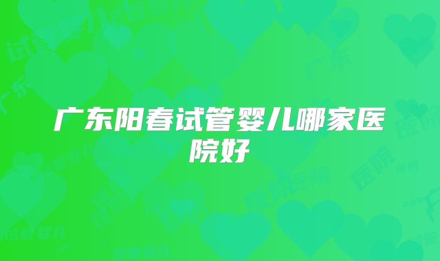 广东阳春试管婴儿哪家医院好