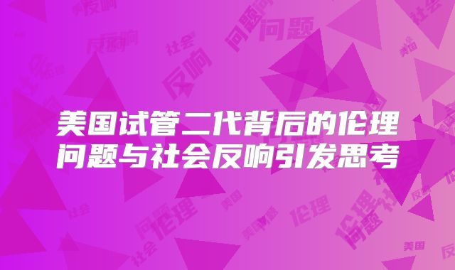 美国试管二代背后的伦理问题与社会反响引发思考