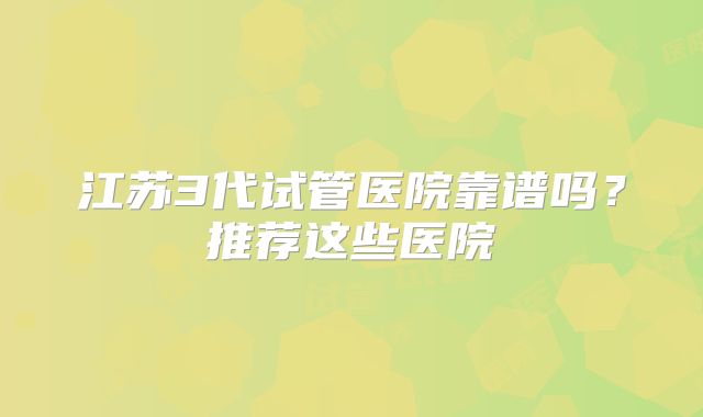 江苏3代试管医院靠谱吗？推荐这些医院