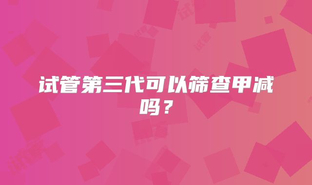 试管第三代可以筛查甲减吗?