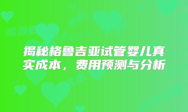 揭秘格鲁吉亚试管婴儿真实成本，费用预测与分析