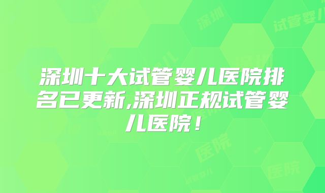 深圳十大试管婴儿医院排名已更新,深圳正规试管婴儿医院！