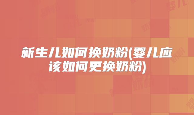 新生儿如何换奶粉(婴儿应该如何更换奶粉)
